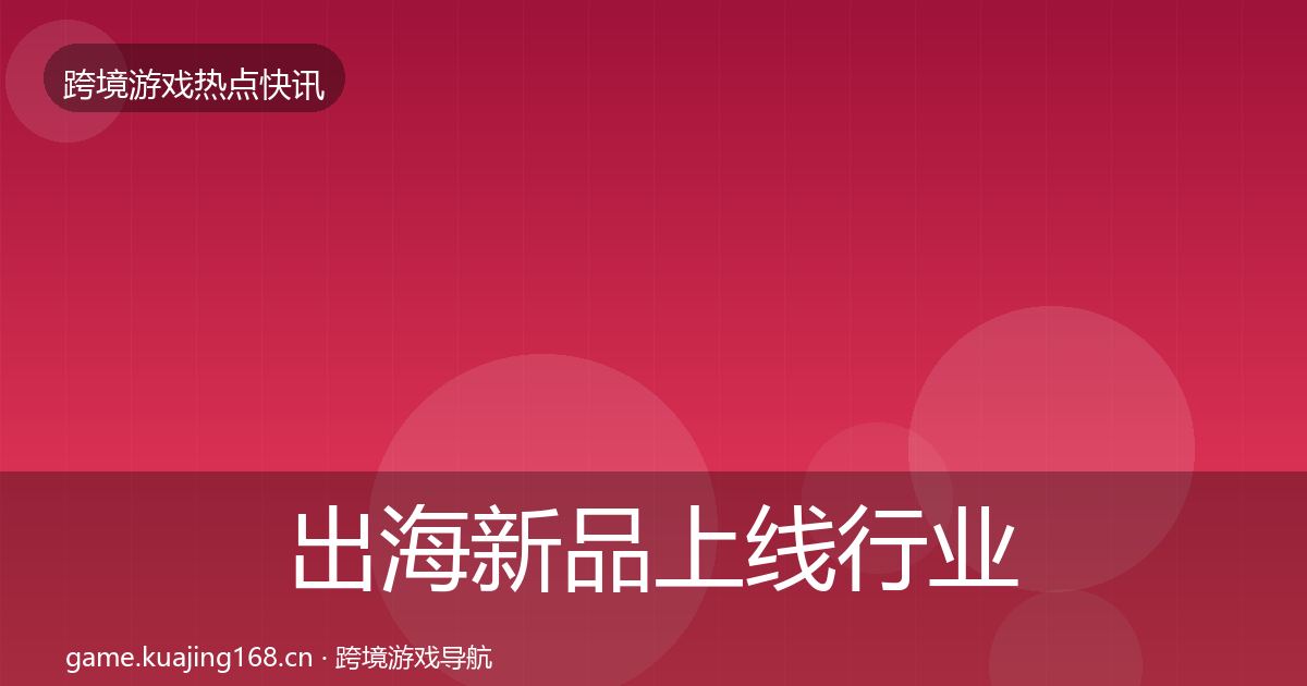 出海新品上线行业快讯全指南：全面