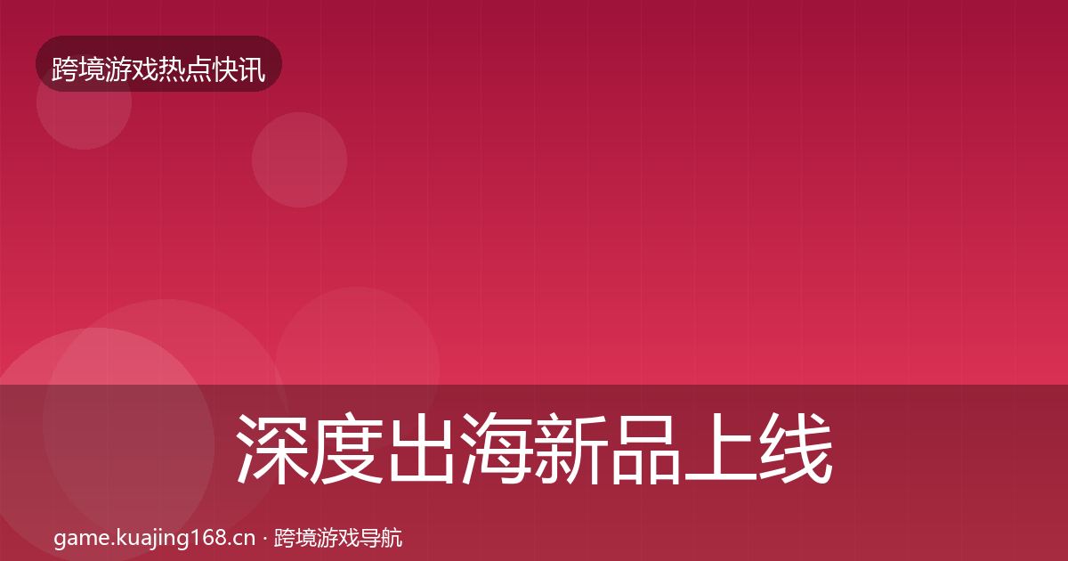 深度出海新品上线行业快讯