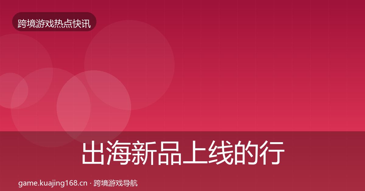 出海新品上线的行业快讯（深度）