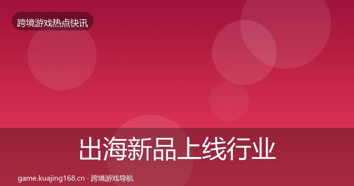 出海新品上线行业快讯全指南：深度