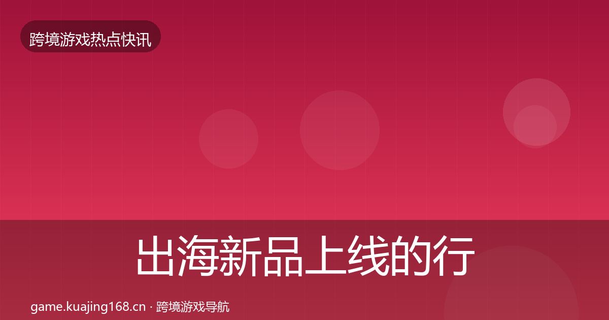 出海新品上线的行业快讯（实用）