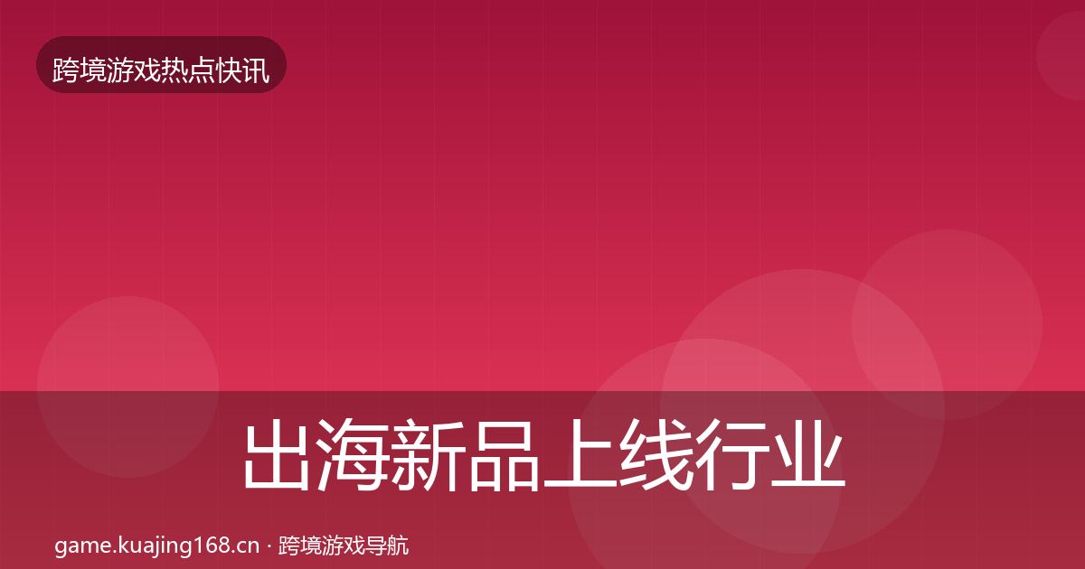 出海新品上线行业快讯全指南：实用
