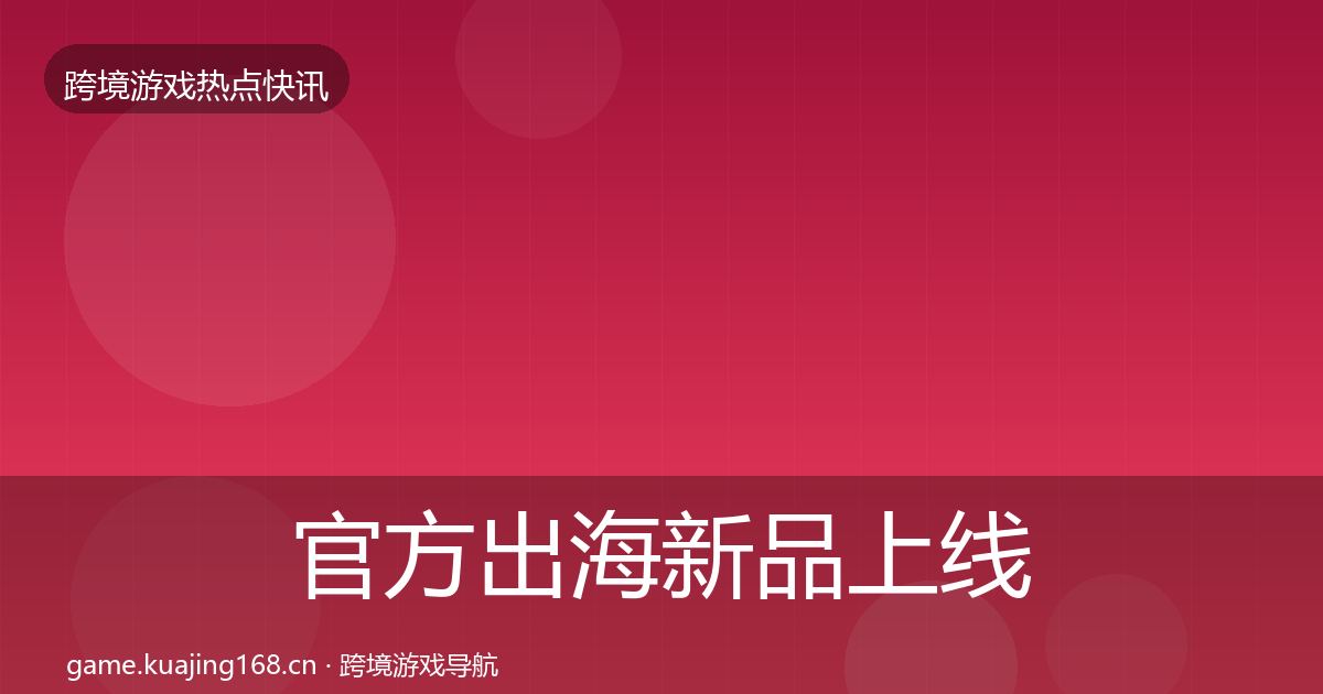 官方出海新品上线行业快讯