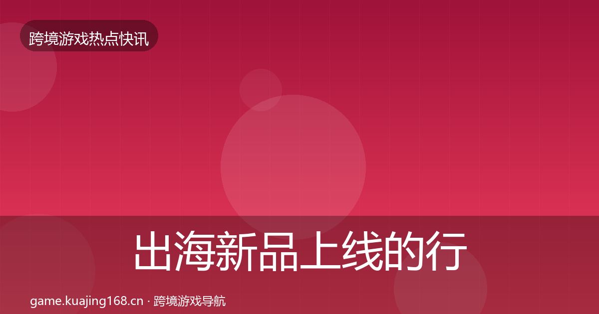 出海新品上线的行业快讯（官方）