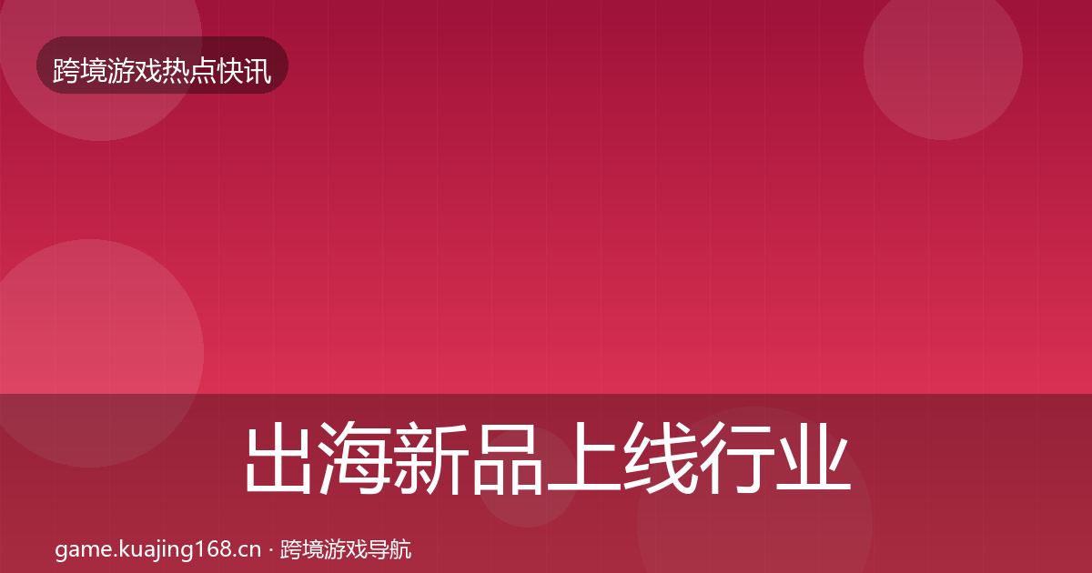 出海新品上线行业快讯全指南：官方
