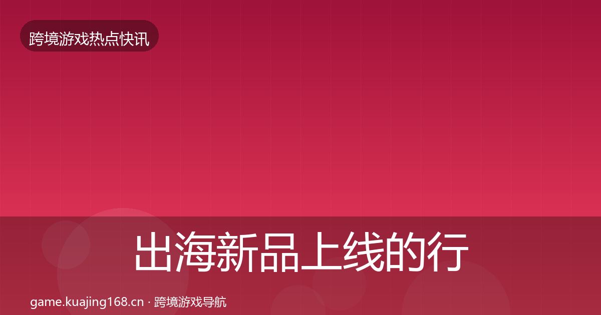 出海新品上线的行业快讯（一线）