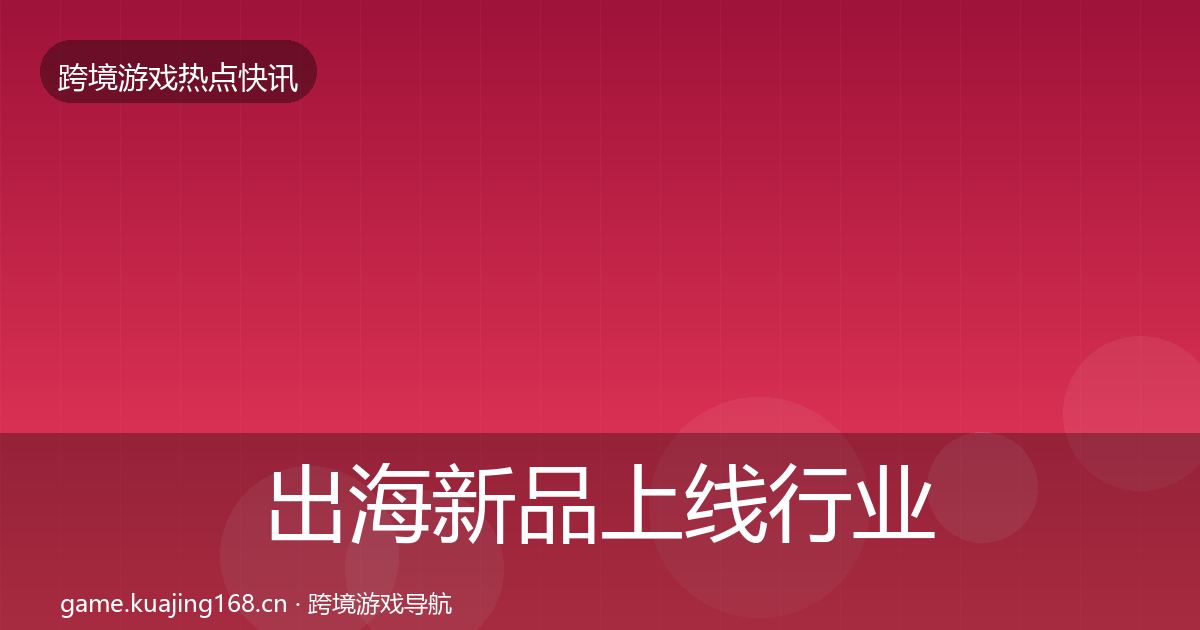 出海新品上线行业快讯全指南：一线