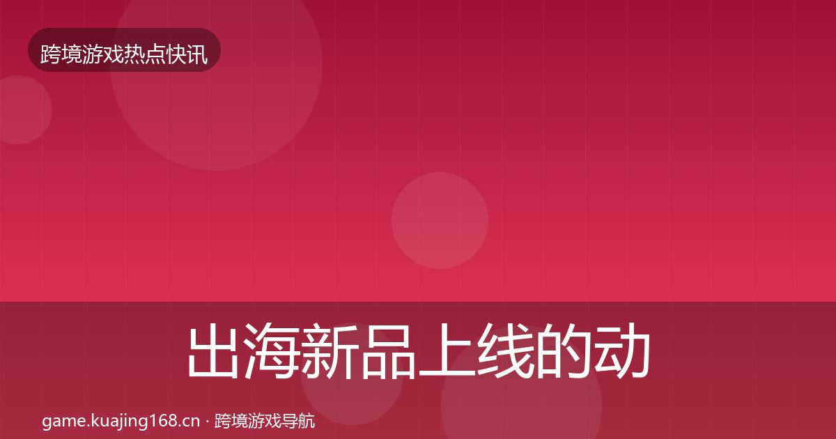 出海新品上线的动态追踪（2026年）