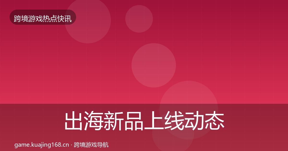 出海新品上线动态追踪全指南：2026年