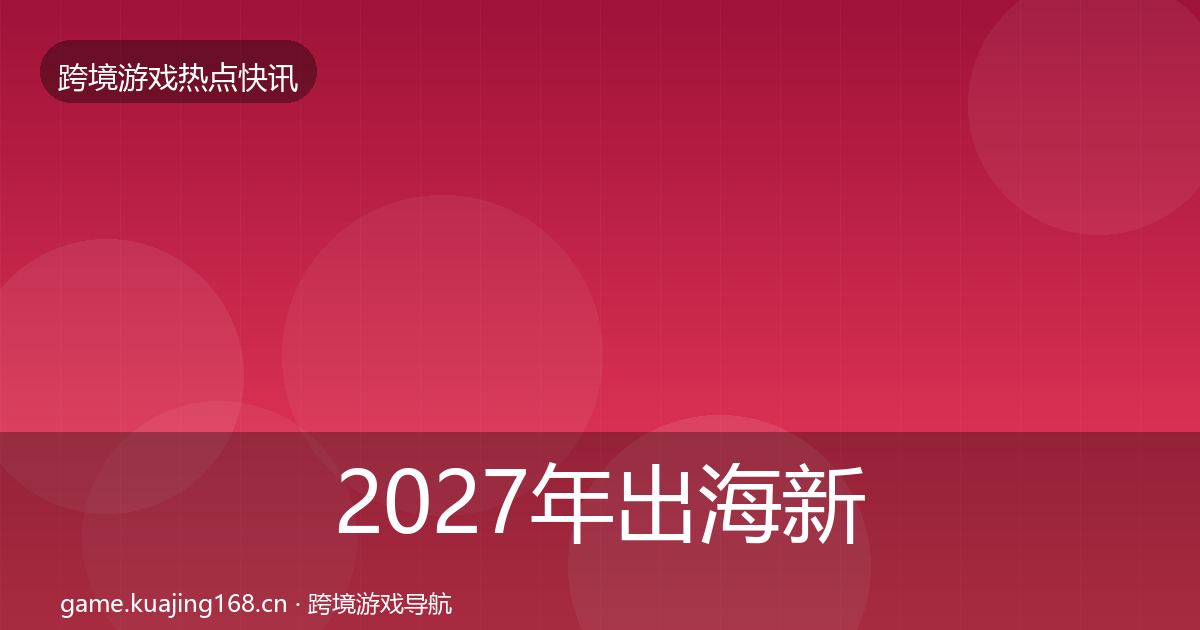 2027年出海新品上线动态追踪