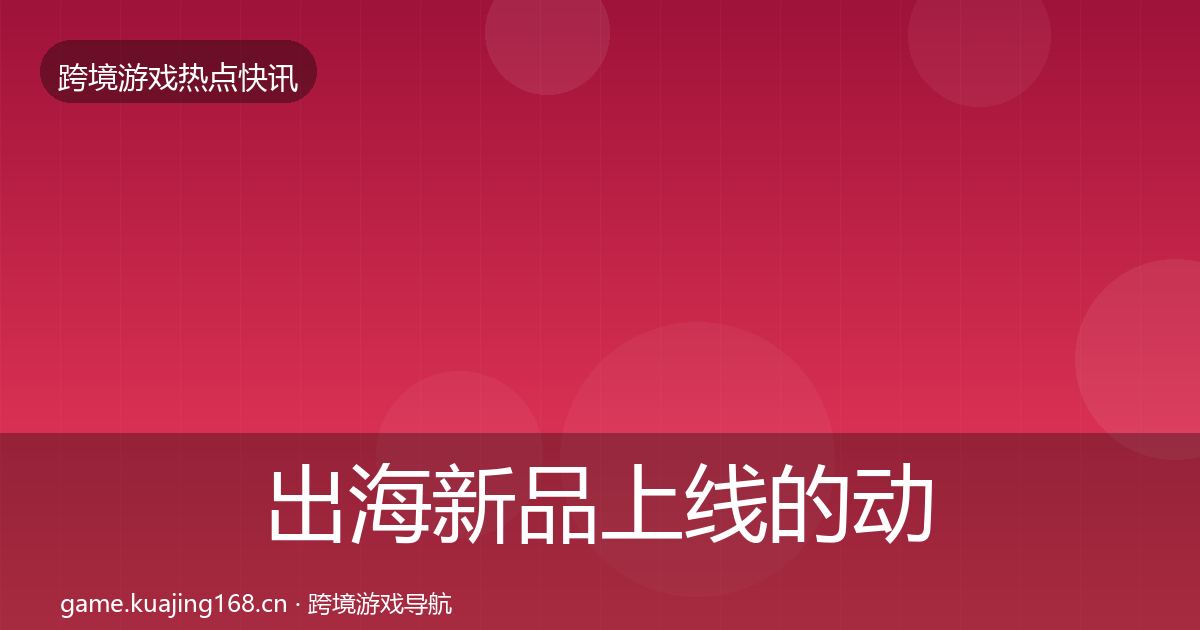 出海新品上线的动态追踪（2027年）