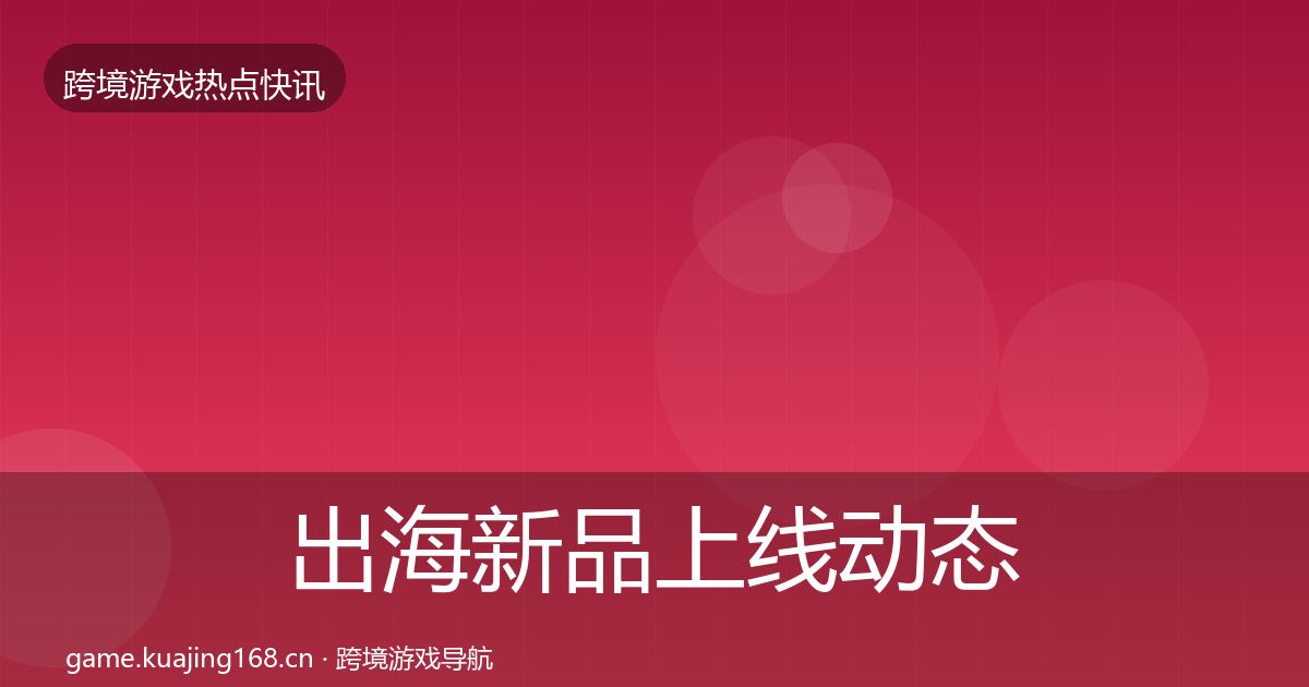 出海新品上线动态追踪全指南：2027年