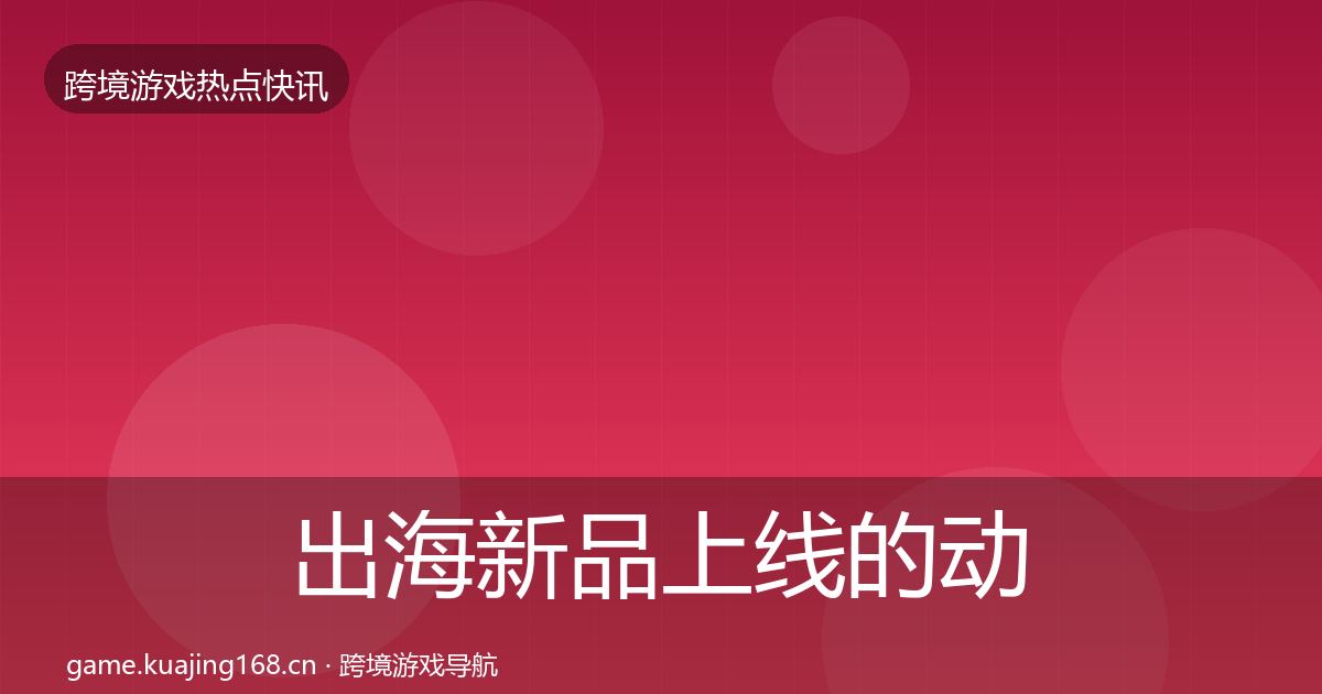 出海新品上线的动态追踪（最新）