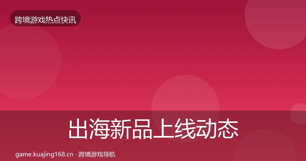 出海新品上线动态追踪全指南：最新