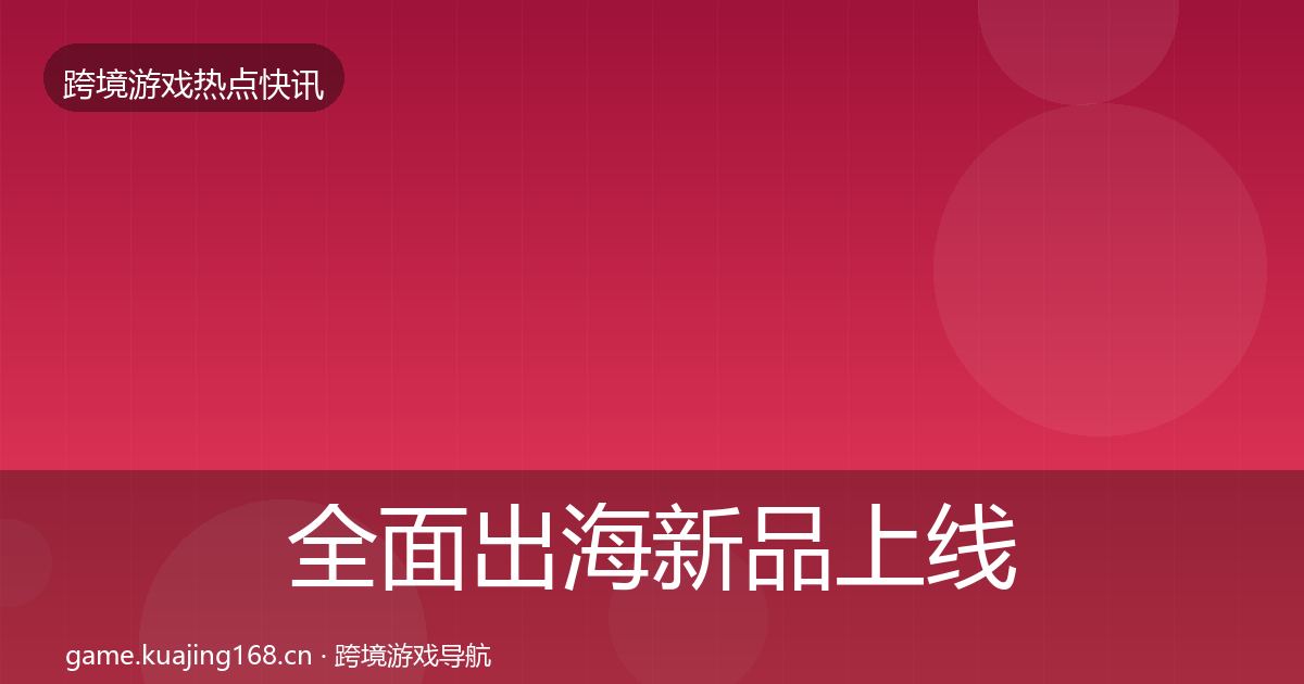 全面出海新品上线动态追踪