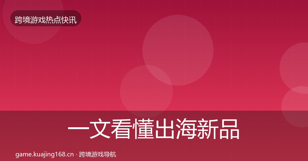 一文看懂出海新品上线动态追踪｜全面