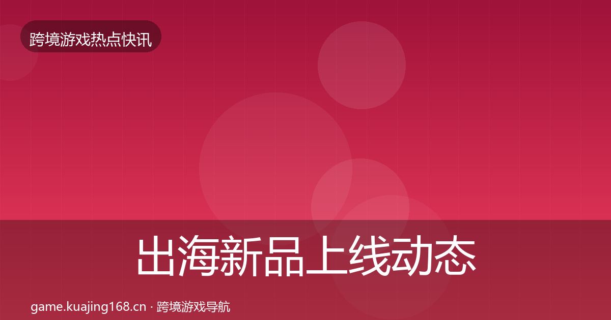 出海新品上线动态追踪全指南：全面