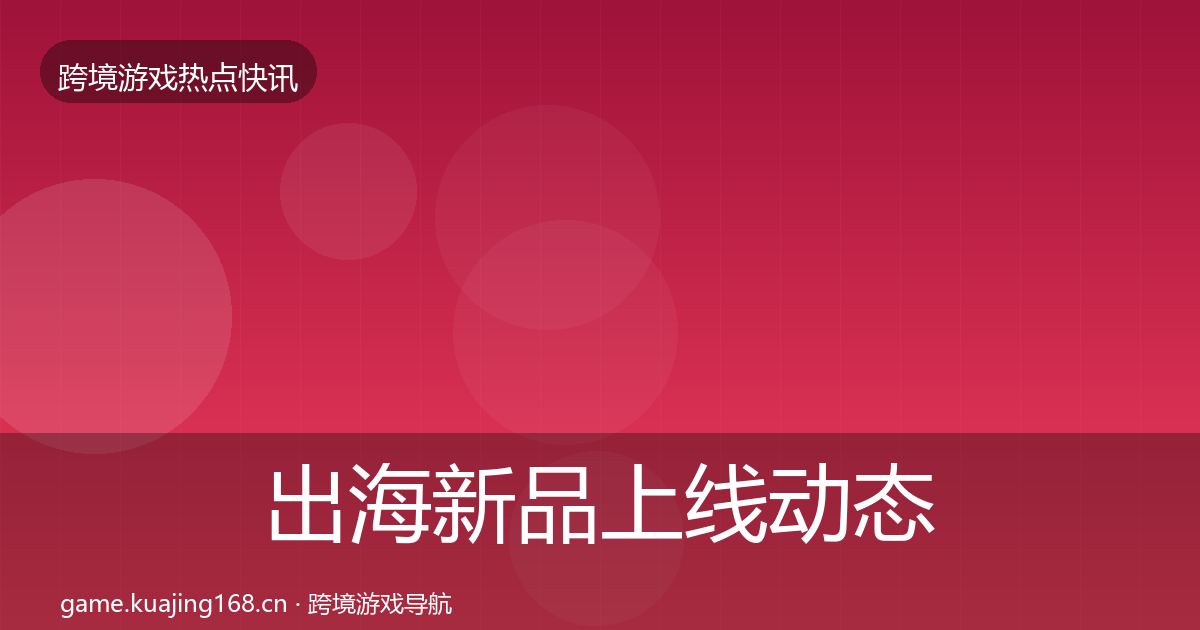 出海新品上线动态追踪全指南：深度