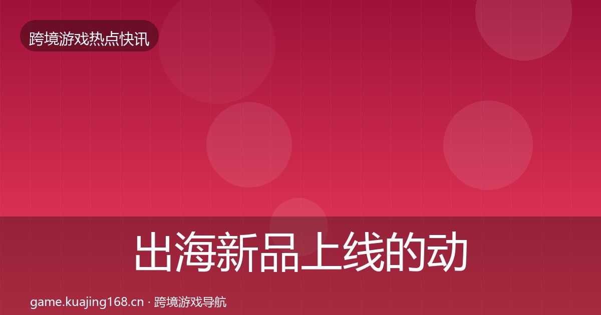 出海新品上线的动态追踪（实用）