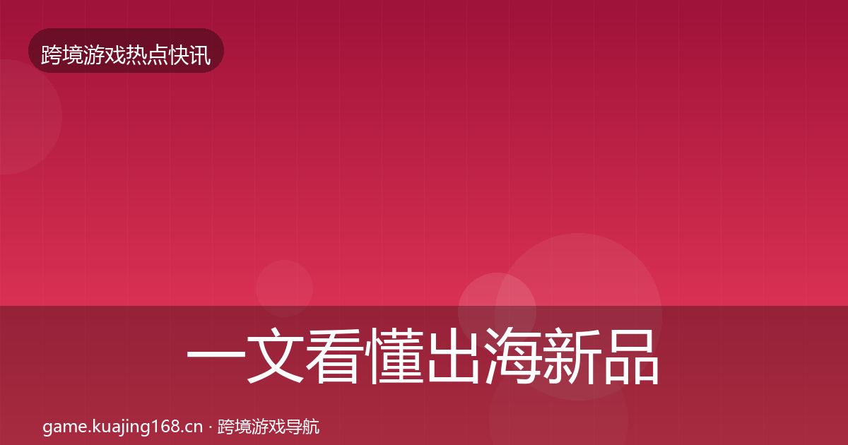 一文看懂出海新品上线动态追踪｜实用