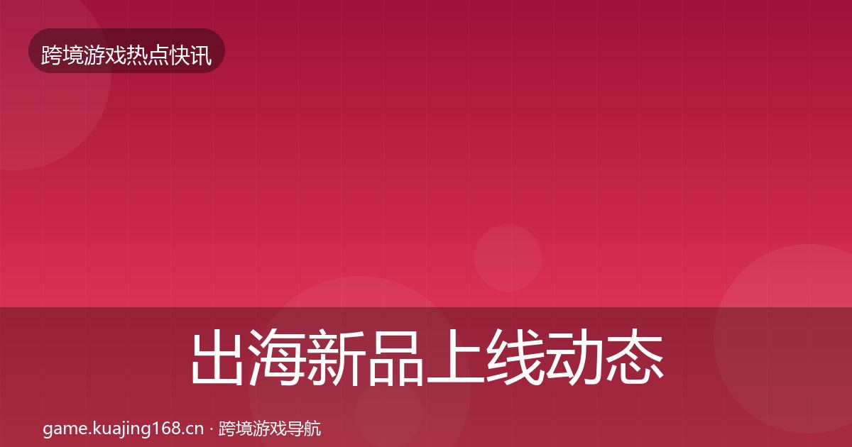 出海新品上线动态追踪全指南：实用