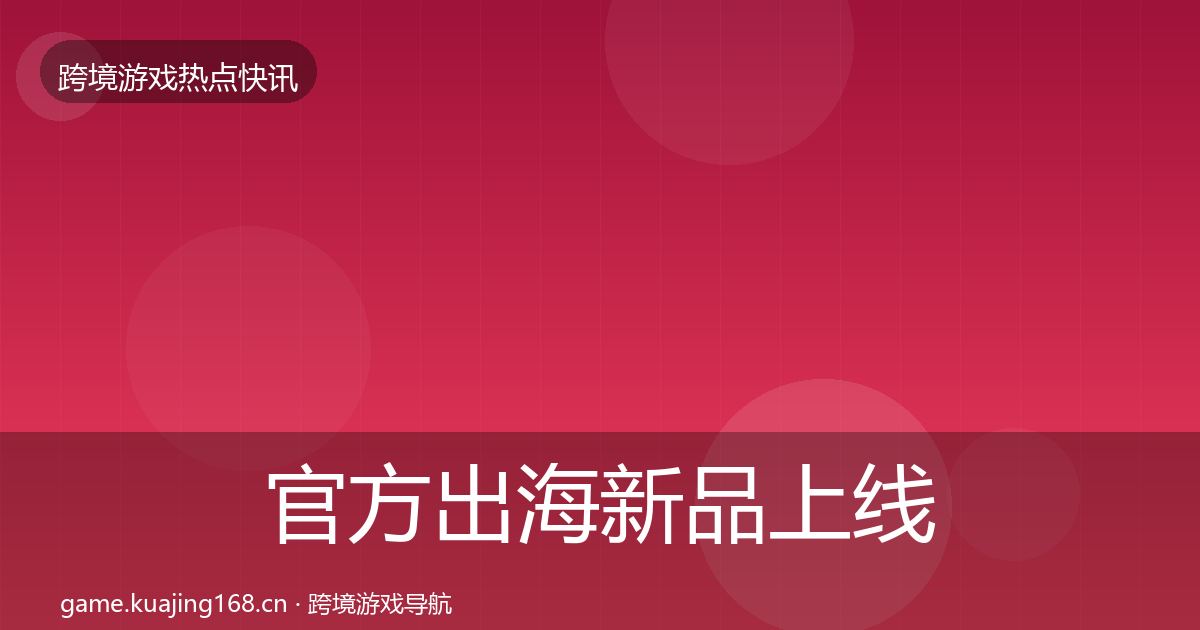 官方出海新品上线动态追踪