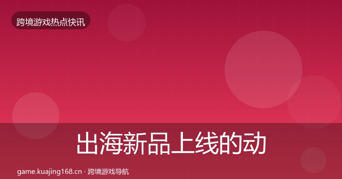 出海新品上线的动态追踪（官方）