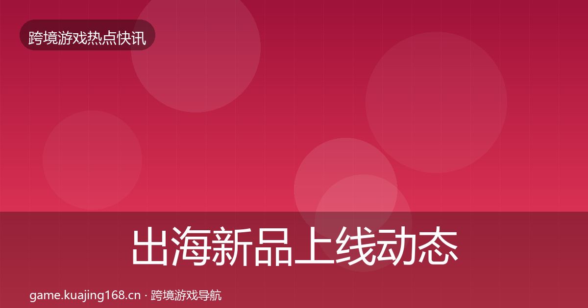 出海新品上线动态追踪全指南：官方
