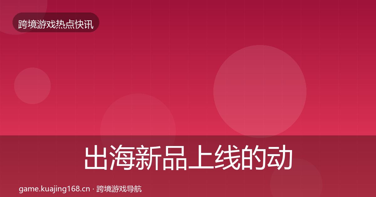 出海新品上线的动态追踪（一线）
