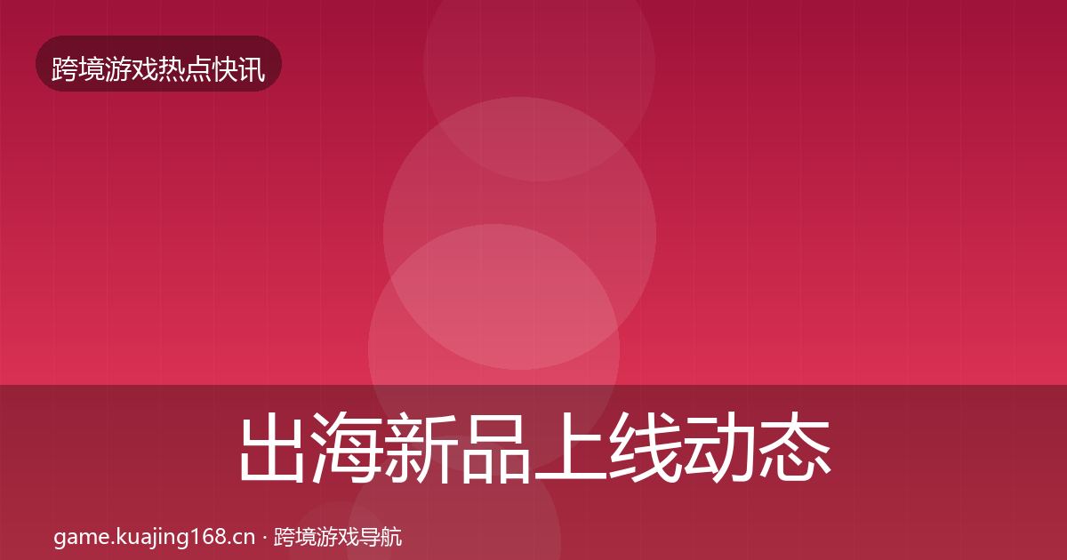 出海新品上线动态追踪全指南：一线