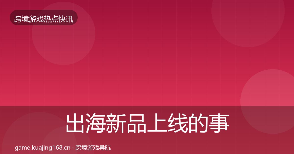 出海新品上线的事件深度解读（2026年）