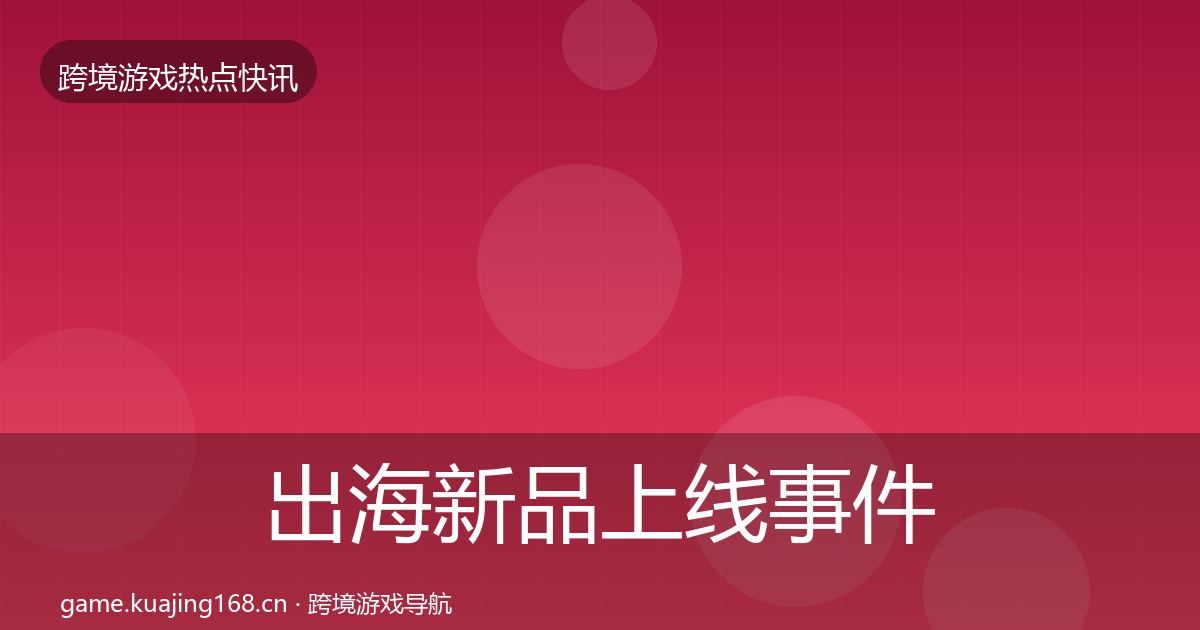 出海新品上线事件深度解读全指南：2026年