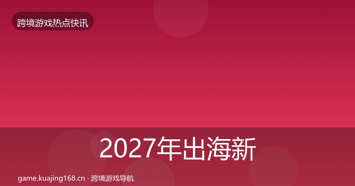 2027年出海新品上线事件深度解读