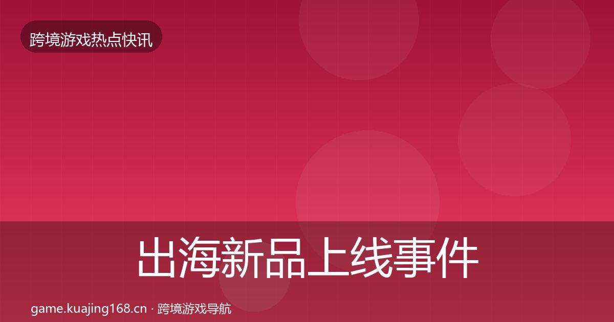 出海新品上线事件深度解读全指南：2027年