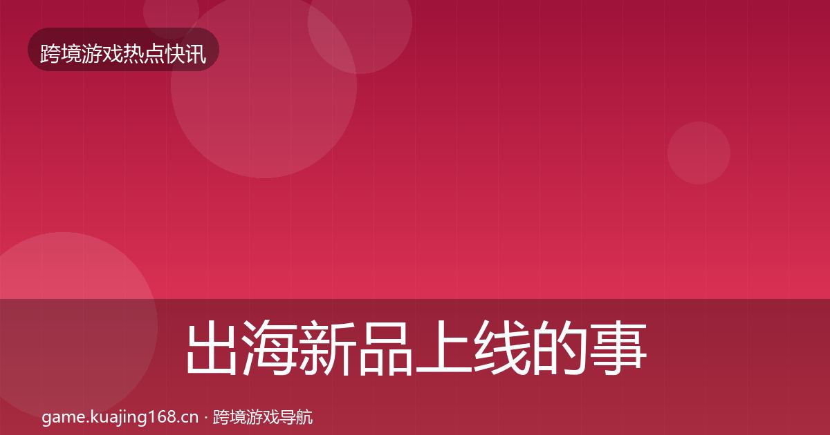 出海新品上线的事件深度解读（最新）