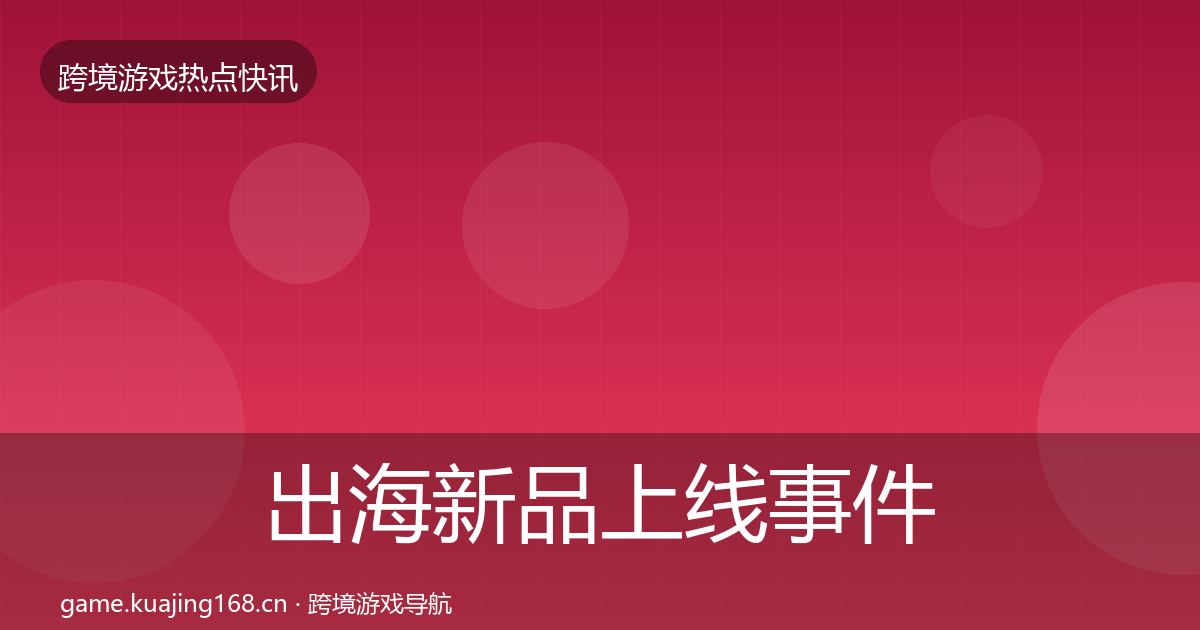 出海新品上线事件深度解读全指南：最新