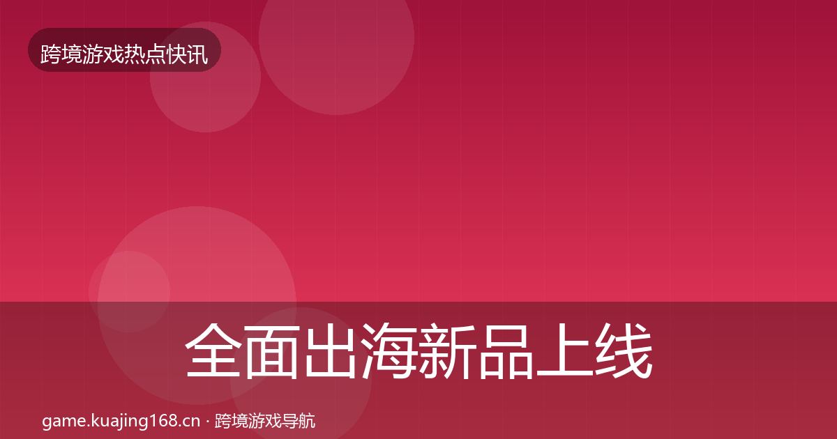 全面出海新品上线事件深度解读