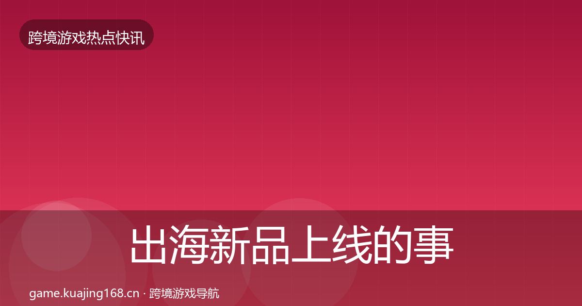出海新品上线的事件深度解读（全面）