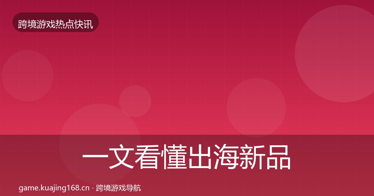 一文看懂出海新品上线事件深度解读｜全面