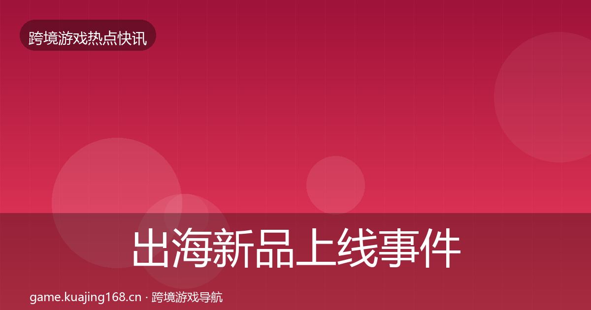 出海新品上线事件深度解读全指南：全面