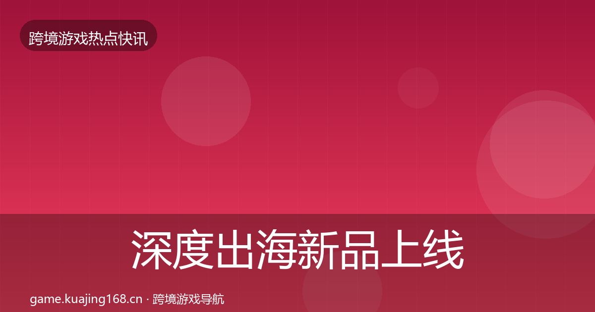 深度出海新品上线事件深度解读