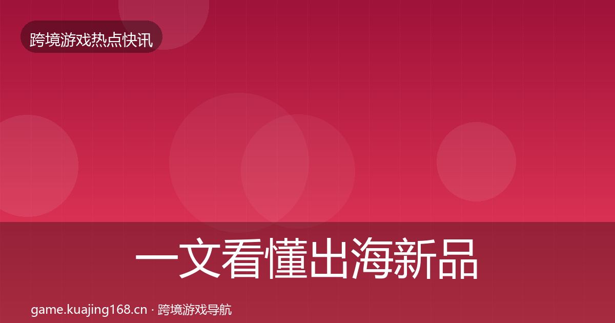 一文看懂出海新品上线事件深度解读|深度