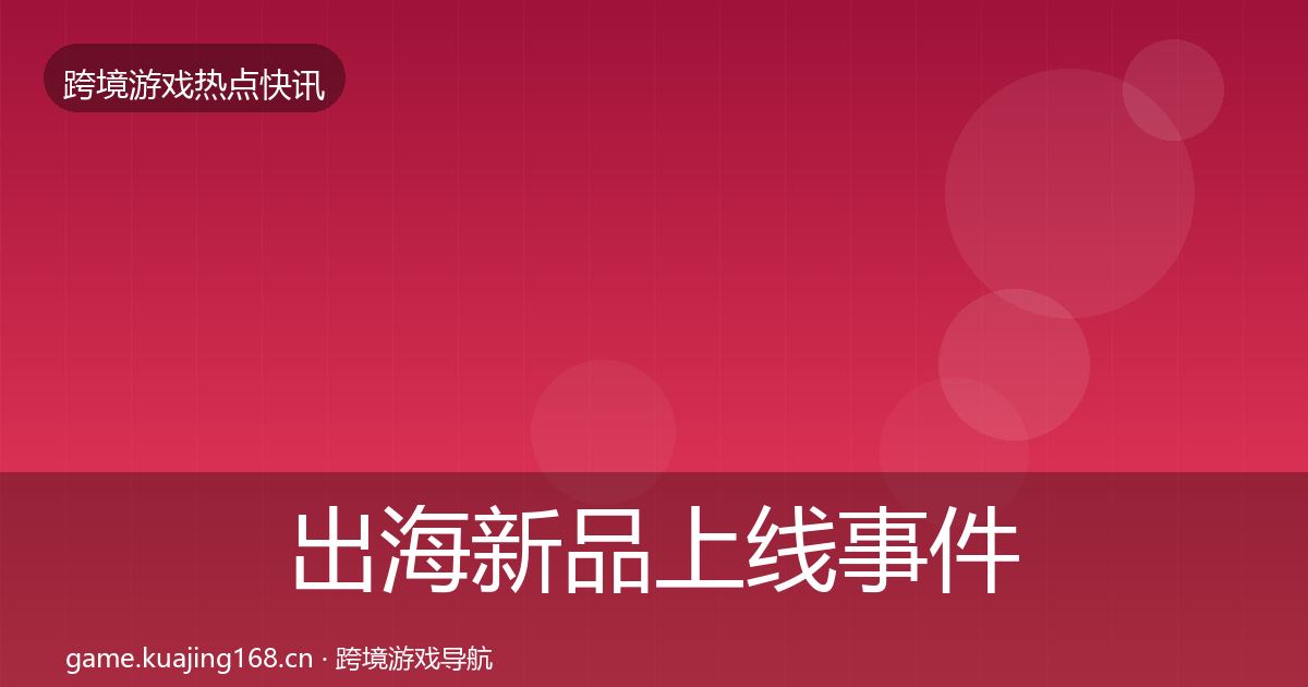 出海新品上线事件深度解读全指南：深度