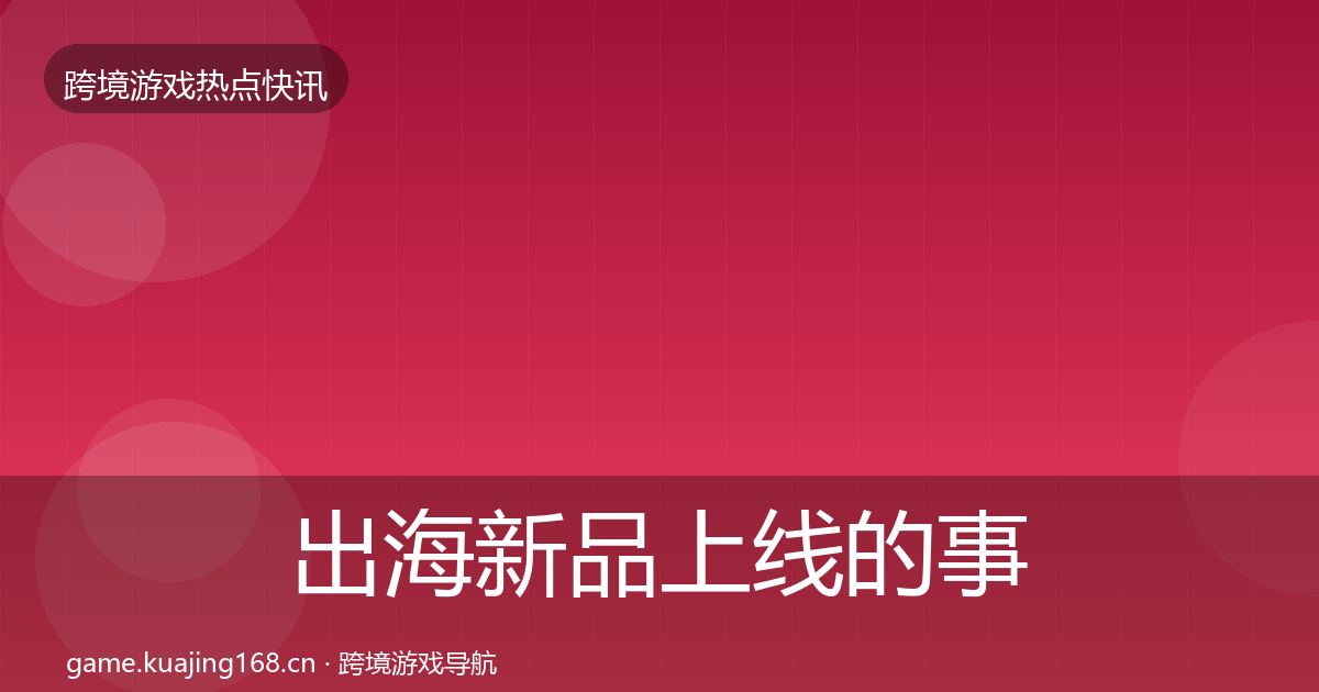 出海新品上线的事件深度解读（实用）