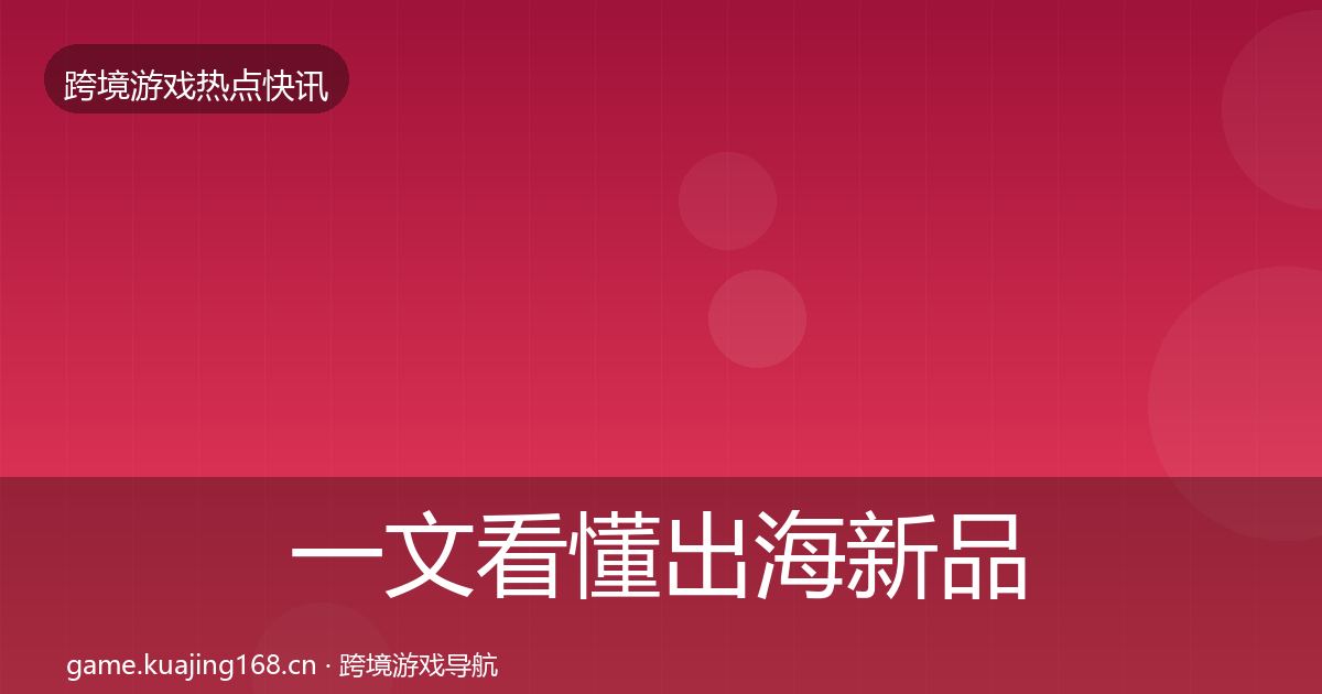 一文看懂出海新品上线事件深度解读｜实用