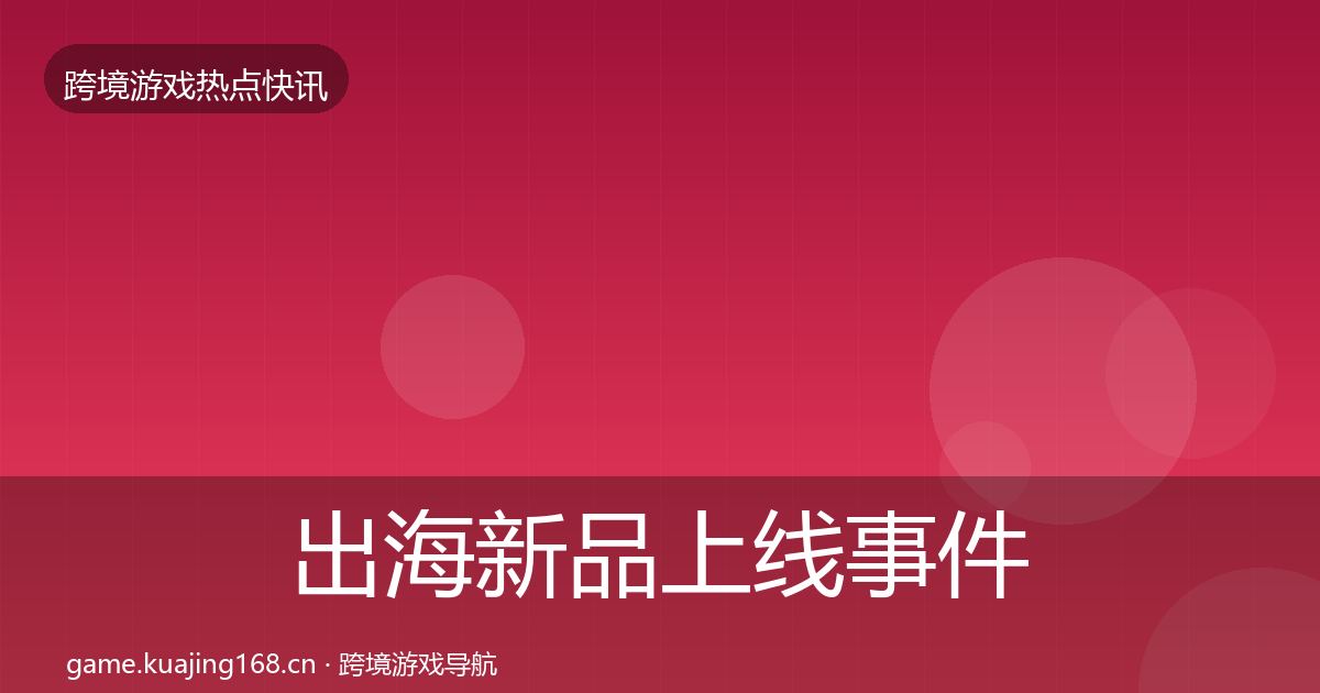 出海新品上线事件深度解读全指南：实用