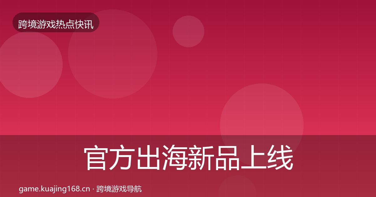 官方出海新品上线事件深度解读
