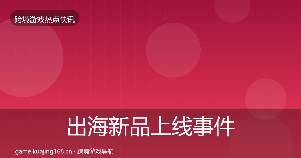 出海新品上线事件深度解读全指南:官方