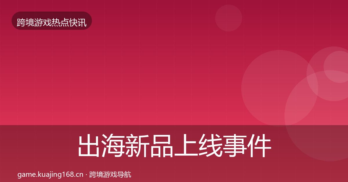 出海新品上线事件深度解读全指南：一线
