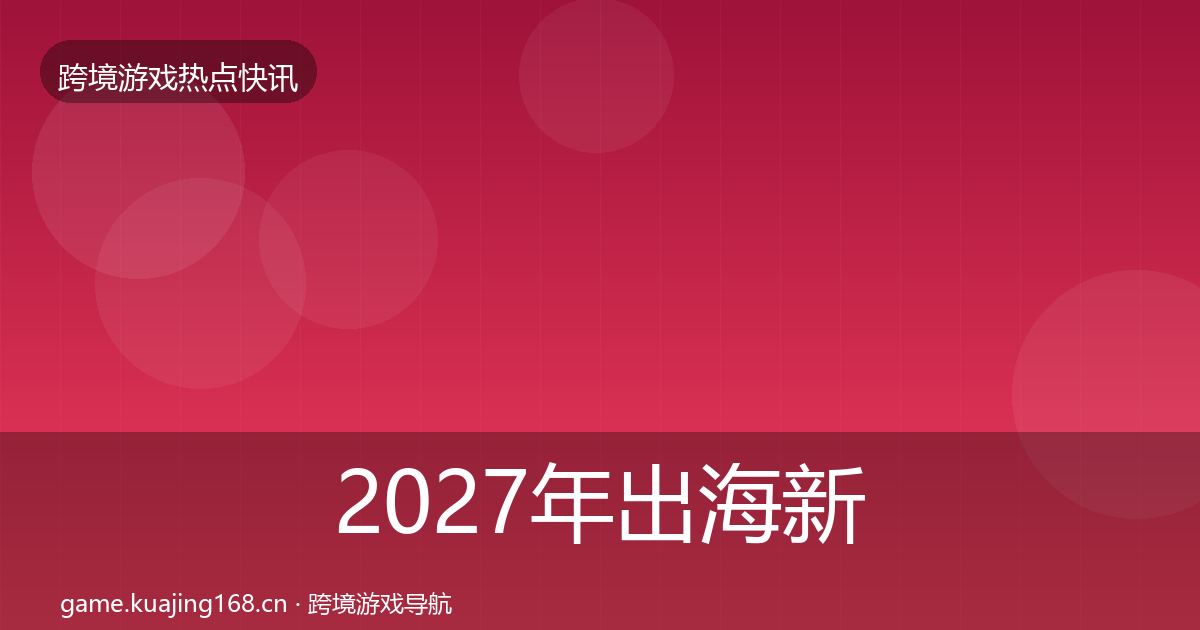 2027年出海新品上线重磅消息